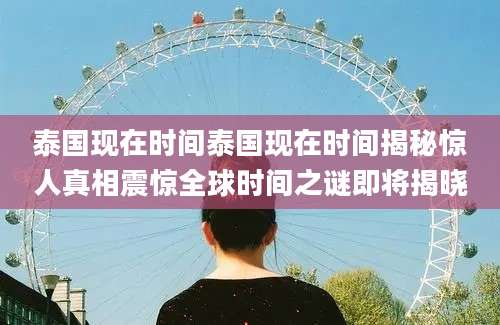 泰国现在时间泰国现在时间揭秘惊人真相震惊全球时间之谜即将揭晓