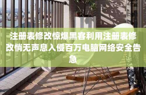 注册表修改惊爆黑客利用注册表修改悄无声息入侵百万电脑网络安全告急