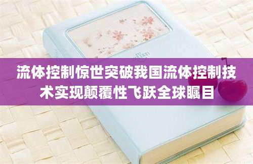 流体控制惊世突破我国流体控制技术实现颠覆性飞跃全球瞩目