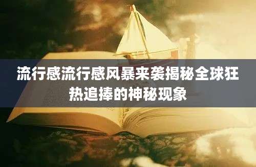 流行感流行感风暴来袭揭秘全球狂热追捧的神秘现象