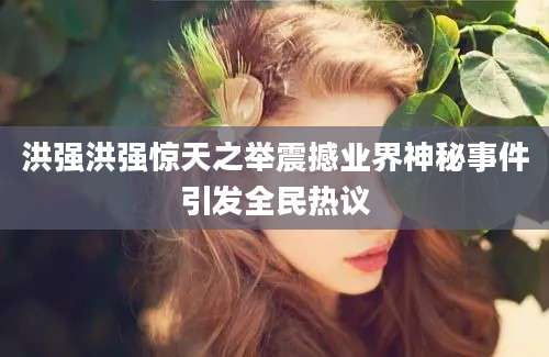 洪强洪强惊天之举震撼业界神秘事件引发全民热议