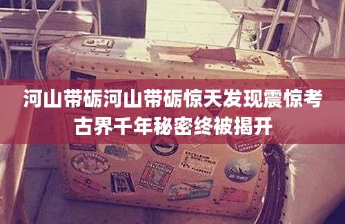 河山带砺河山带砺惊天发现震惊考古界千年秘密终被揭开