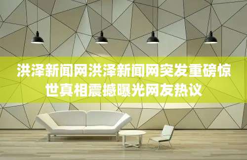 洪泽新闻网洪泽新闻网突发重磅惊世真相震撼曝光网友热议