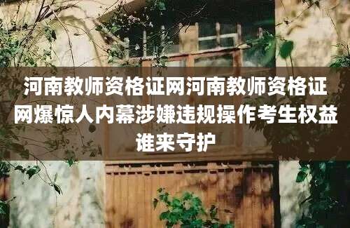 河南教师资格证网河南教师资格证网爆惊人内幕涉嫌违规操作考生权益谁来守护