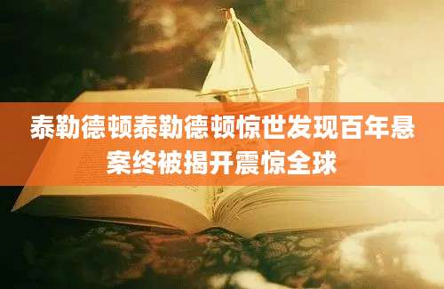 泰勒德顿泰勒德顿惊世发现百年悬案终被揭开震惊全球