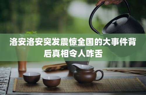 洛安洛安突发震惊全国的大事件背后真相令人咋舌