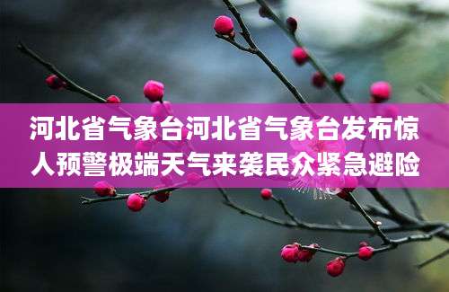 河北省气象台河北省气象台发布惊人预警极端天气来袭民众紧急避险