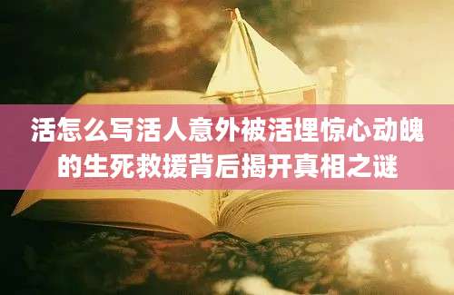 活怎么写活人意外被活埋惊心动魄的生死救援背后揭开真相之谜