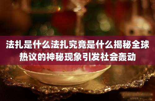法扎是什么法扎究竟是什么揭秘全球热议的神秘现象引发社会轰动