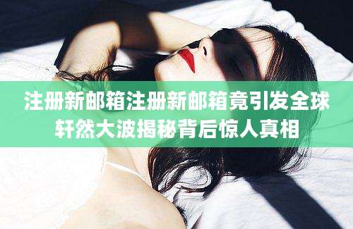 注册新邮箱注册新邮箱竟引发全球轩然大波揭秘背后惊人真相