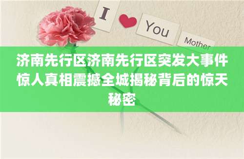 济南先行区济南先行区突发大事件惊人真相震撼全城揭秘背后的惊天秘密