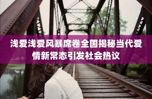 浅爱浅爱风暴席卷全国揭秘当代爱情新常态引发社会热议