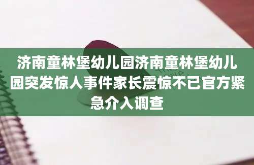 济南童林堡幼儿园济南童林堡幼儿园突发惊人事件家长震惊不已官方紧急介入调查