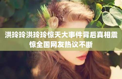 洪玲玲洪玲玲惊天大事件背后真相震惊全国网友热议不断