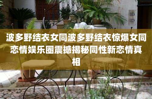 波多野结衣女同波多野结衣惊爆女同恋情娱乐圈震撼揭秘同性新恋情真相