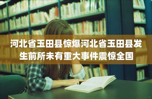 河北省玉田县惊爆河北省玉田县发生前所未有重大事件震惊全国