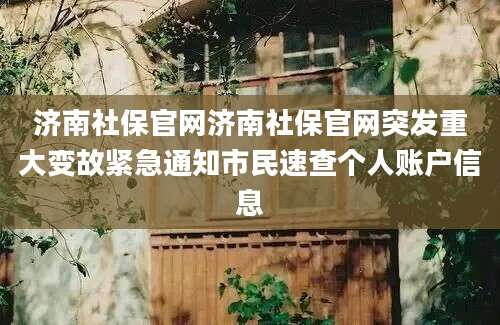 济南社保官网济南社保官网突发重大变故紧急通知市民速查个人账户信息