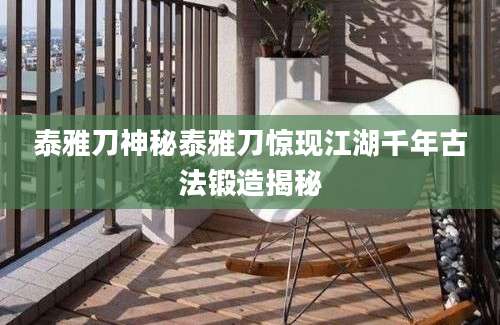 泰雅刀神秘泰雅刀惊现江湖千年古法锻造揭秘