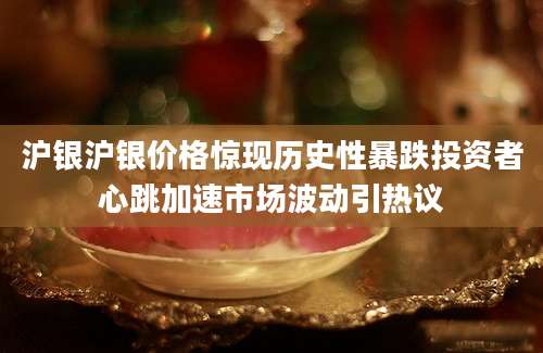 沪银沪银价格惊现历史性暴跌投资者心跳加速市场波动引热议