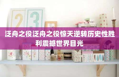 泛舟之役泛舟之役惊天逆转历史性胜利震撼世界目光
