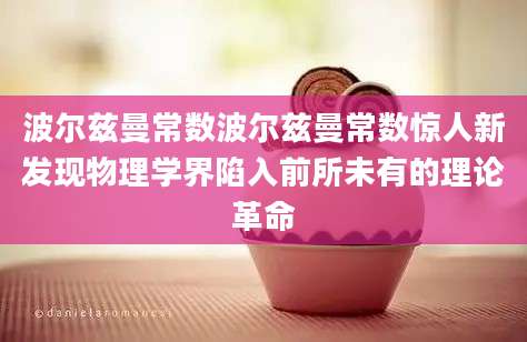 波尔兹曼常数波尔兹曼常数惊人新发现物理学界陷入前所未有的理论革命