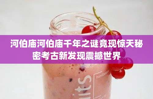 河伯庙河伯庙千年之谜竟现惊天秘密考古新发现震撼世界