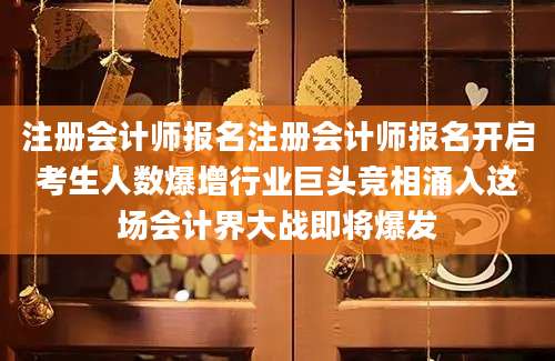 注册会计师报名注册会计师报名开启考生人数爆增行业巨头竞相涌入这场会计界大战即将爆发