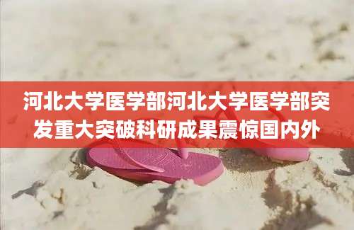 河北大学医学部河北大学医学部突发重大突破科研成果震惊国内外