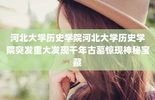 河北大学历史学院河北大学历史学院突发重大发现千年古墓惊现神秘宝藏