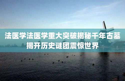 法医学法医学重大突破揭秘千年古墓揭开历史谜团震惊世界
