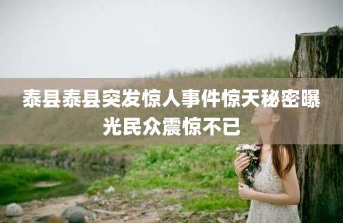 泰县泰县突发惊人事件惊天秘密曝光民众震惊不已