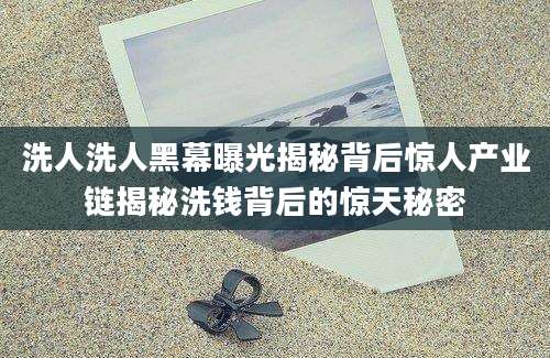 洗人洗人黑幕曝光揭秘背后惊人产业链揭秘洗钱背后的惊天秘密