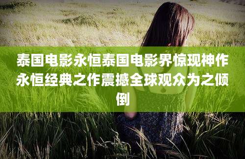 泰国电影永恒泰国电影界惊现神作永恒经典之作震撼全球观众为之倾倒