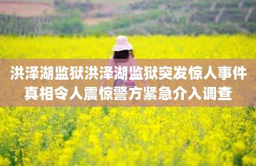 洪泽湖监狱洪泽湖监狱突发惊人事件真相令人震惊警方紧急介入调查
