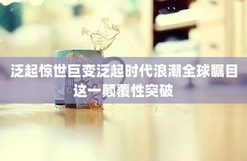 泛起惊世巨变泛起时代浪潮全球瞩目这一颠覆性突破