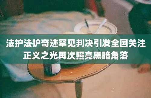 法护法护奇迹罕见判决引发全国关注正义之光再次照亮黑暗角落