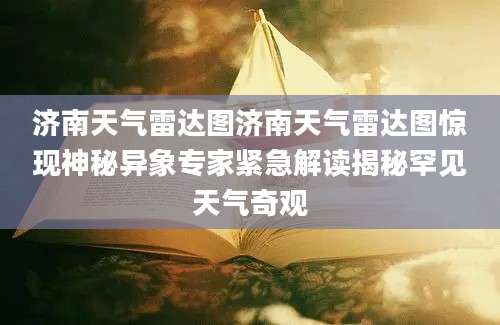济南天气雷达图济南天气雷达图惊现神秘异象专家紧急解读揭秘罕见天气奇观
