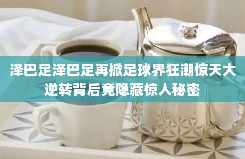 泽巴足泽巴足再掀足球界狂潮惊天大逆转背后竟隐藏惊人秘密