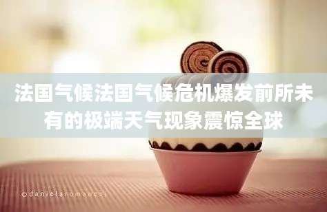 法国气候法国气候危机爆发前所未有的极端天气现象震惊全球