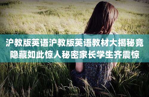 沪教版英语沪教版英语教材大揭秘竟隐藏如此惊人秘密家长学生齐震惊
