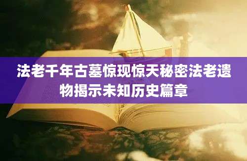 法老千年古墓惊现惊天秘密法老遗物揭示未知历史篇章