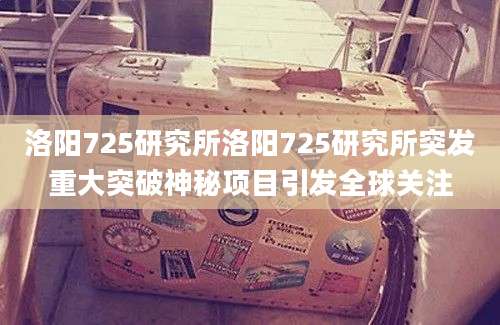 洛阳725研究所洛阳725研究所突发重大突破神秘项目引发全球关注