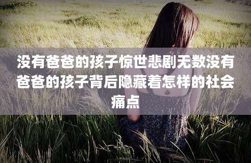 没有爸爸的孩子惊世悲剧无数没有爸爸的孩子背后隐藏着怎样的社会痛点
