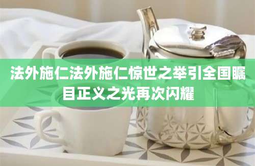 法外施仁法外施仁惊世之举引全国瞩目正义之光再次闪耀