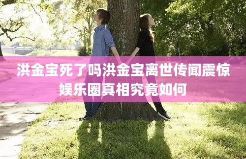 洪金宝死了吗洪金宝离世传闻震惊娱乐圈真相究竟如何