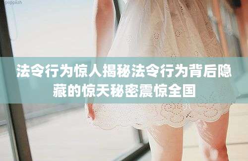 法令行为惊人揭秘法令行为背后隐藏的惊天秘密震惊全国