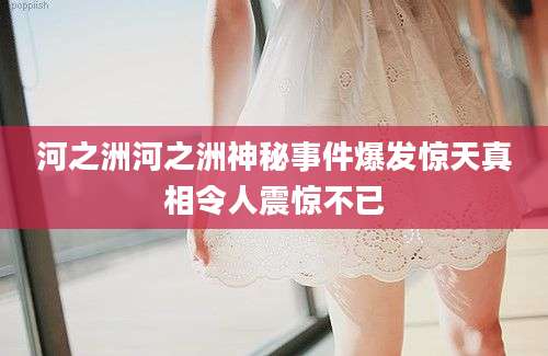 河之洲河之洲神秘事件爆发惊天真相令人震惊不已