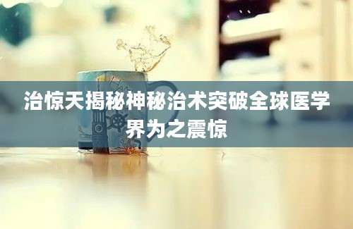 治惊天揭秘神秘治术突破全球医学界为之震惊