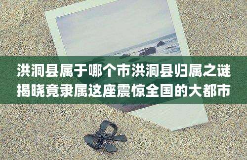 洪洞县属于哪个市洪洞县归属之谜揭晓竟隶属这座震惊全国的大都市