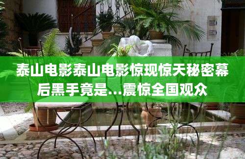 泰山电影泰山电影惊现惊天秘密幕后黑手竟是...震惊全国观众